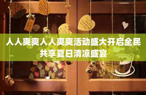 人人爽爽人人爽爽活动盛大开启全民共享夏日清凉盛宴