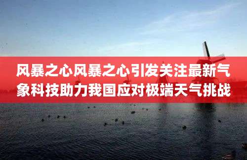 风暴之心风暴之心引发关注最新气象科技助力我国应对极端天气挑战