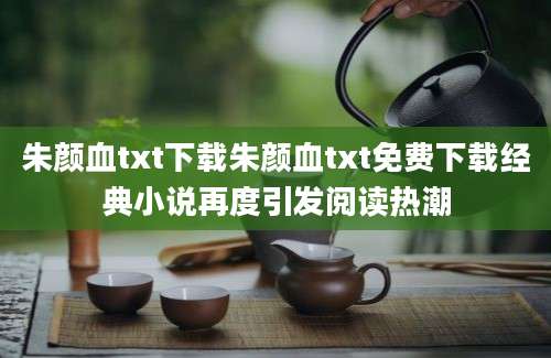 朱颜血txt下载朱颜血txt免费下载经典小说再度引发阅读热潮