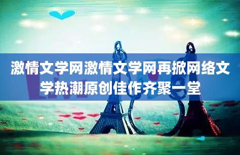 激情文学网激情文学网再掀网络文学热潮原创佳作齐聚一堂
