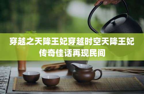 穿越之天降王妃穿越时空天降王妃传奇佳话再现民间