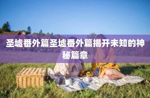 圣墟番外篇圣墟番外篇揭开未知的神秘篇章