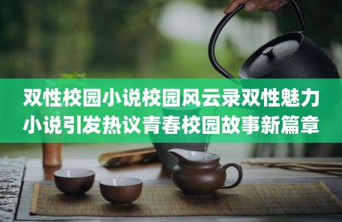 双性校园小说校园风云录双性魅力小说引发热议青春校园故事新篇章
