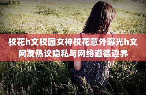 校花h文校园女神校花意外曝光h文网友热议隐私与网络道德边界