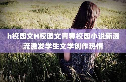 h校园文H校园文青春校园小说新潮流激发学生文学创作热情