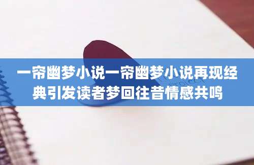 一帘幽梦小说一帘幽梦小说再现经典引发读者梦回往昔情感共鸣