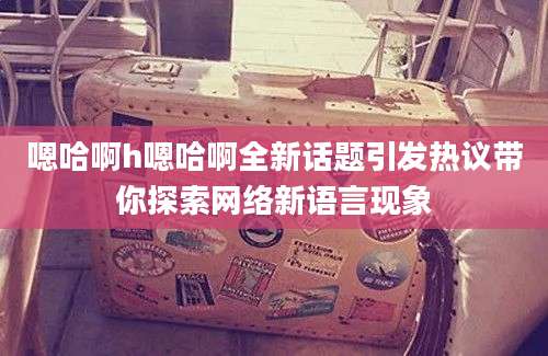 嗯哈啊h嗯哈啊全新话题引发热议带你探索网络新语言现象