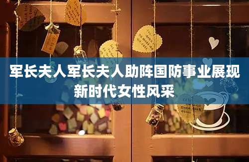 军长夫人军长夫人助阵国防事业展现新时代女性风采
