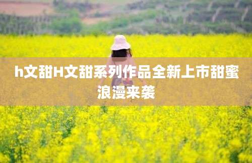 h文甜H文甜系列作品全新上市甜蜜浪漫来袭