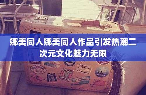 娜美同人娜美同人作品引发热潮二次元文化魅力无限