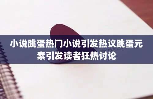 小说跳蛋热门小说引发热议跳蛋元素引发读者狂热讨论