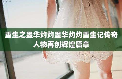 重生之墨华灼灼墨华灼灼重生记传奇人物再创辉煌篇章