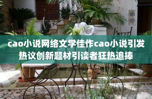 cao小说网络文学佳作cao小说引发热议创新题材引读者狂热追捧