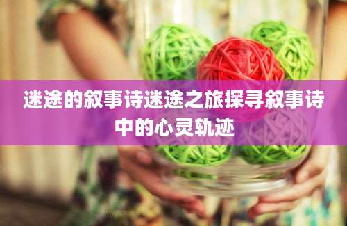迷途的叙事诗迷途之旅探寻叙事诗中的心灵轨迹