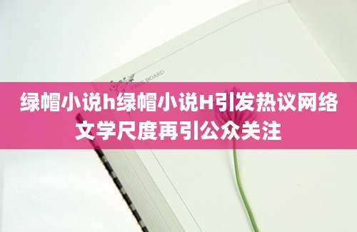 绿帽小说h绿帽小说H引发热议网络文学尺度再引公众关注