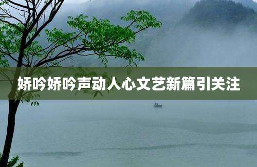 娇吟娇吟声动人心文艺新篇引关注