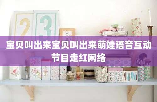 宝贝叫出来宝贝叫出来萌娃语音互动节目走红网络