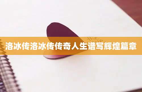 洛冰传洛冰传传奇人生谱写辉煌篇章