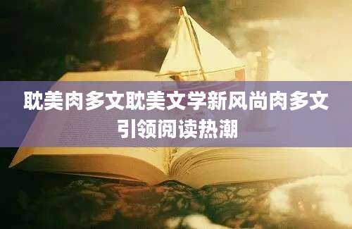 耽美肉多文耽美文学新风尚肉多文引领阅读热潮