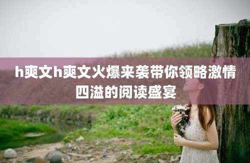 h爽文h爽文火爆来袭带你领略激情四溢的阅读盛宴