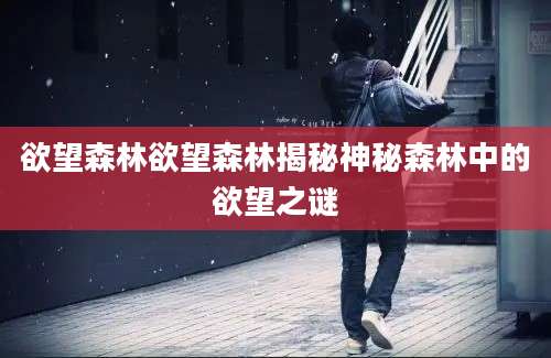 欲望森林欲望森林揭秘神秘森林中的欲望之谜