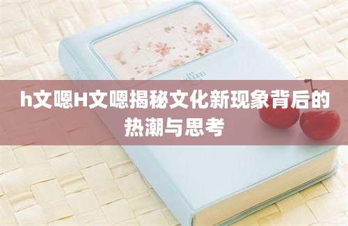 h文嗯H文嗯揭秘文化新现象背后的热潮与思考