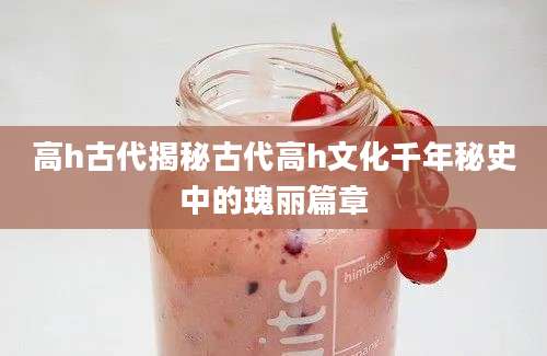 高h古代揭秘古代高h文化千年秘史中的瑰丽篇章