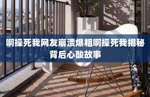 啊操死我网友崩溃爆粗啊操死我揭秘背后心酸故事