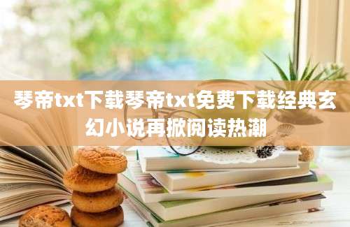 琴帝txt下载琴帝txt免费下载经典玄幻小说再掀阅读热潮