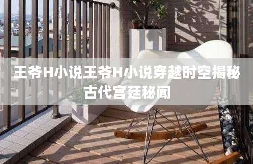 王爷H小说王爷H小说穿越时空揭秘古代宫廷秘闻