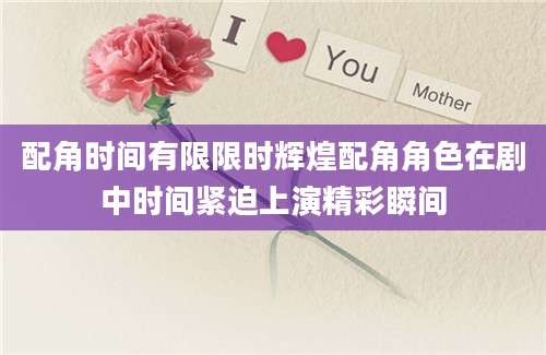 配角时间有限限时辉煌配角角色在剧中时间紧迫上演精彩瞬间