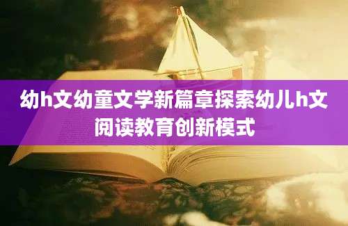 幼h文幼童文学新篇章探索幼儿h文阅读教育创新模式