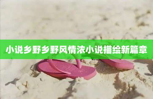 小说乡野乡野风情浓小说描绘新篇章