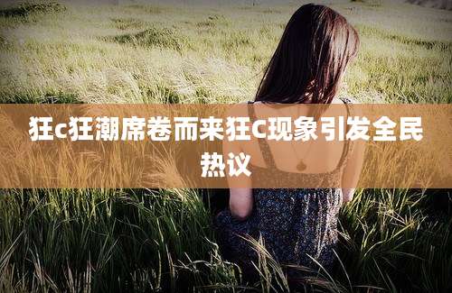 狂c狂潮席卷而来狂C现象引发全民热议