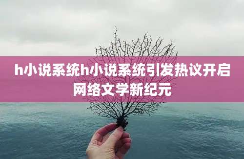 h小说系统h小说系统引发热议开启网络文学新纪元