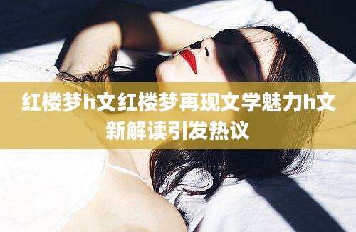 红楼梦h文红楼梦再现文学魅力h文新解读引发热议