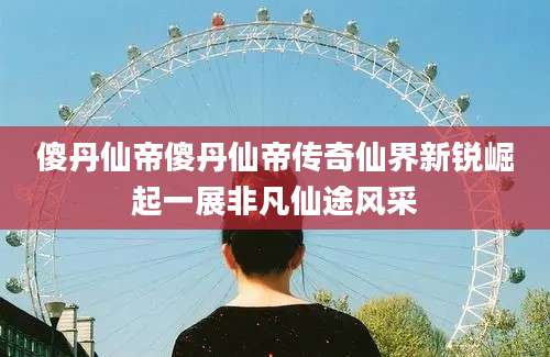 傻丹仙帝傻丹仙帝传奇仙界新锐崛起一展非凡仙途风采