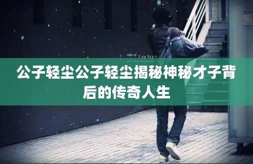 公子轻尘公子轻尘揭秘神秘才子背后的传奇人生