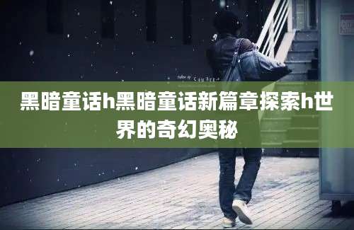 黑暗童话h黑暗童话新篇章探索h世界的奇幻奥秘