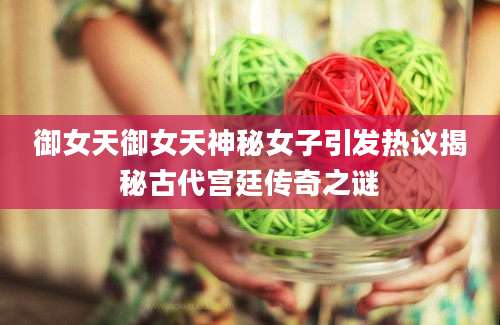 御女天御女天神秘女子引发热议揭秘古代宫廷传奇之谜