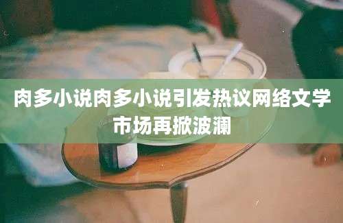 肉多小说肉多小说引发热议网络文学市场再掀波澜