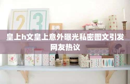 皇上h文皇上意外曝光私密图文引发网友热议