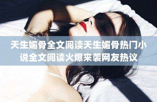天生媚骨全文阅读天生媚骨热门小说全文阅读火爆来袭网友热议
