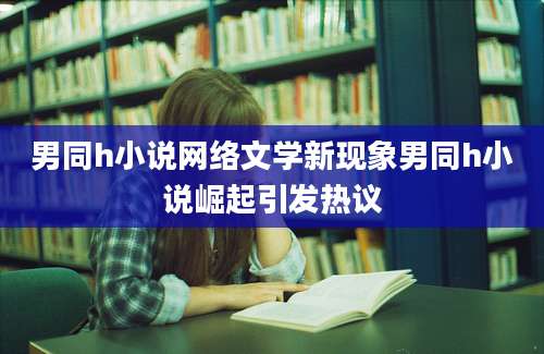男同h小说网络文学新现象男同h小说崛起引发热议