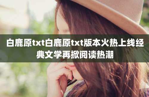 白鹿原txt白鹿原txt版本火热上线经典文学再掀阅读热潮