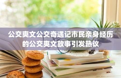 公交爽文公交奇遇记市民亲身经历的公交爽文故事引发热议