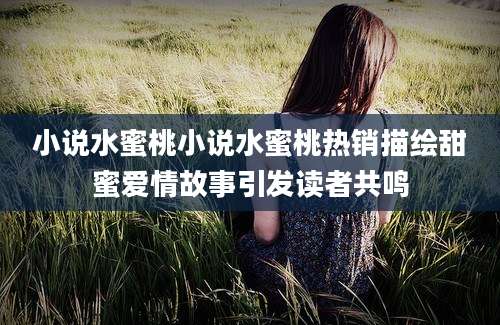 小说水蜜桃小说水蜜桃热销描绘甜蜜爱情故事引发读者共鸣