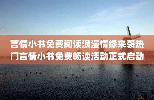 言情小书免费阅读浪漫情缘来袭热门言情小书免费畅读活动正式启动