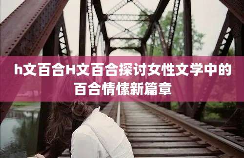 h文百合H文百合探讨女性文学中的百合情愫新篇章