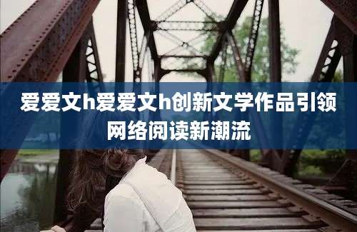 爱爱文h爱爱文h创新文学作品引领网络阅读新潮流